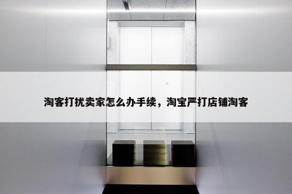 淘客打扰卖家怎么办手续，淘宝严打店铺淘客