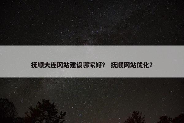 抚顺大连网站建设哪家好？ 抚顺网站优化？