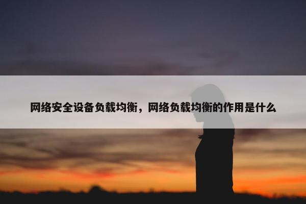 网络安全设备负载均衡，网络负载均衡的作用是什么