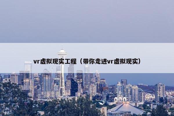 vr虚拟现实工程（带你走进vr虚拟现实）