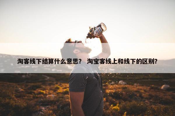 淘客线下结算什么意思？ 淘宝客线上和线下的区别？