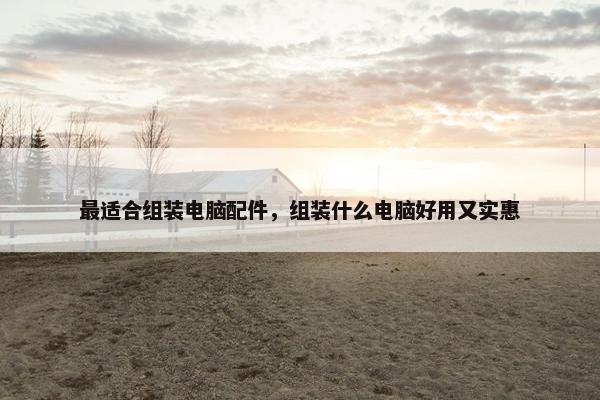 最适合组装电脑配件，组装什么电脑好用又实惠
