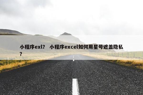 小程序exl？ 小程序excel如何用星号遮盖隐私？