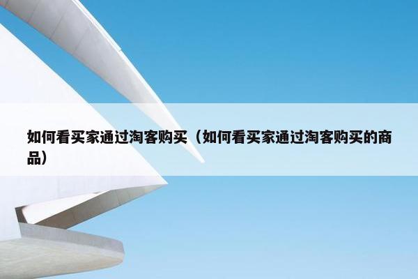 如何看买家通过淘客购买（如何看买家通过淘客购买的商品）