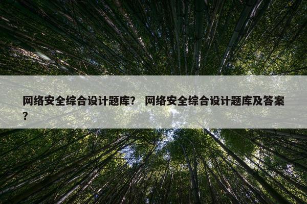 网络安全综合设计题库？ 网络安全综合设计题库及答案？
