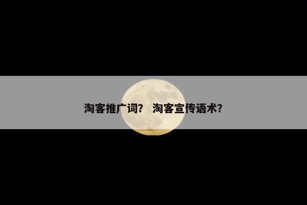 淘客推广词？ 淘客宣传语术？