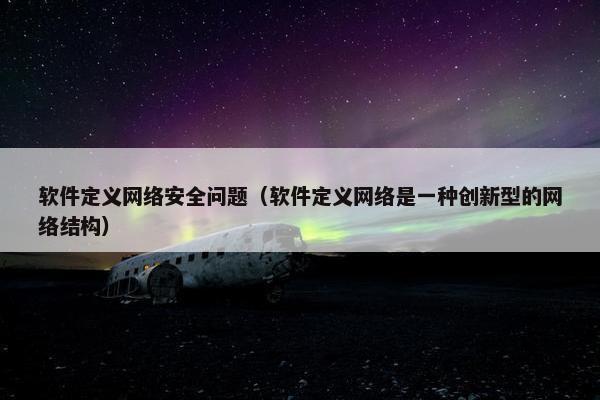 软件定义网络安全问题（软件定义网络是一种创新型的网络结构）