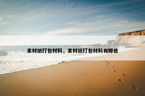 素材纸打包材料，素材纸打包材料有哪些