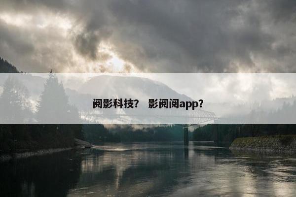阅影科技？ 影阅阅app？