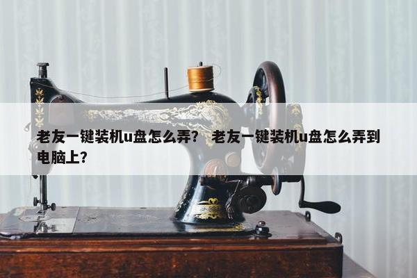 老友一键装机u盘怎么弄？ 老友一键装机u盘怎么弄到电脑上？