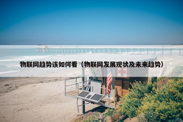 物联网趋势该如何看（物联网发展现状及未来趋势）
