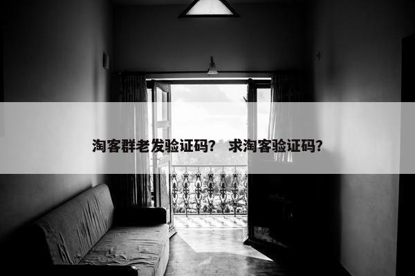 淘客群老发验证码？ 求淘客验证码？