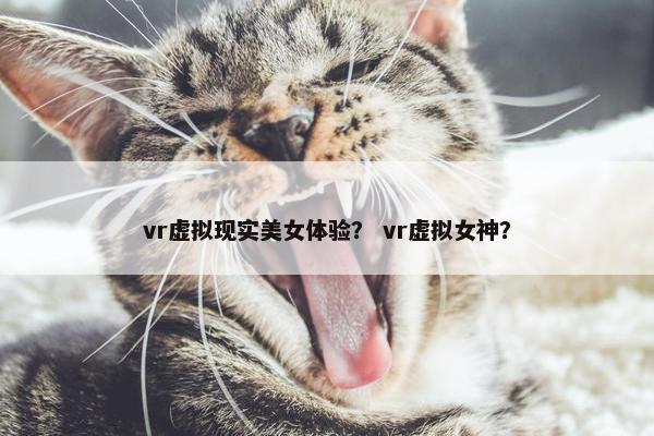 vr虚拟现实美女体验？ vr虚拟女神？