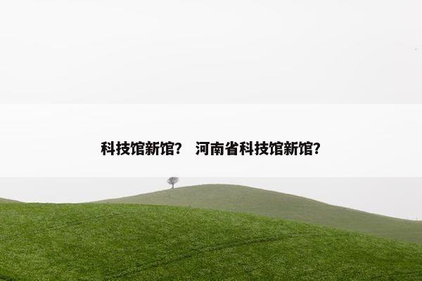 科技馆新馆？ 河南省科技馆新馆？