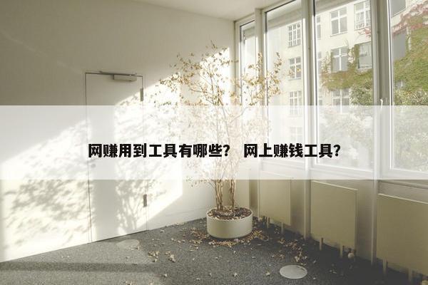 网赚用到工具有哪些？ 网上赚钱工具？