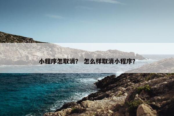 小程序怎取消？ 怎么样取消小程序？