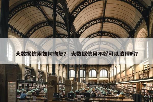 大数据信用如何恢复？ 大数据信用不好可以清理吗？