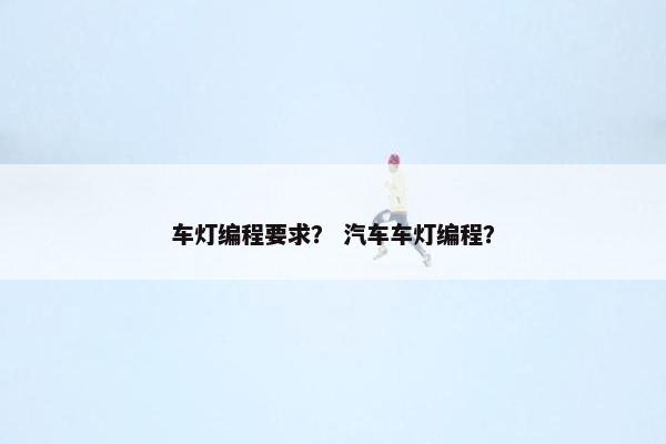 车灯编程要求？ 汽车车灯编程？
