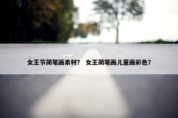 女王节简笔画素材？ 女王简笔画儿童画彩色？