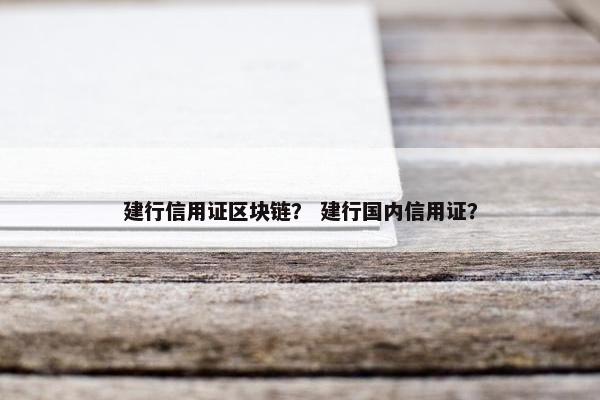 建行信用证区块链？ 建行国内信用证？