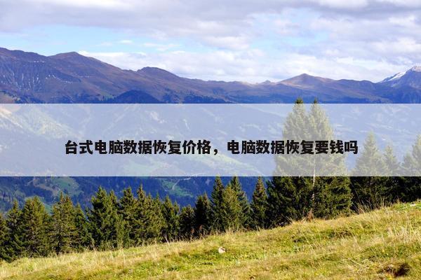 台式电脑数据恢复价格，电脑数据恢复要钱吗