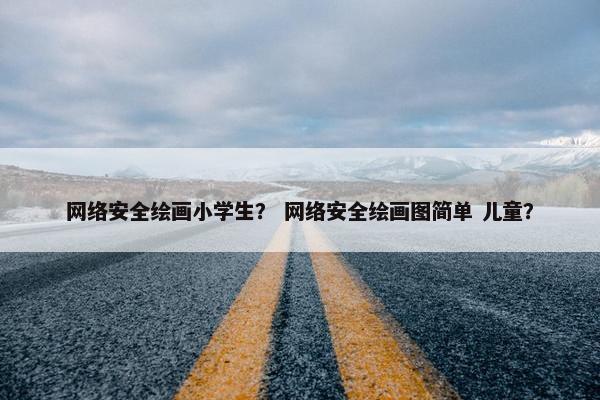 网络安全绘画小学生？ 网络安全绘画图简单 儿童？