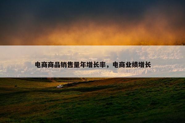 电商商品销售量年增长率，电商业绩增长