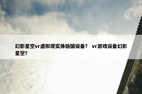 幻影星空vr虚拟现实体验馆设备？ vr游戏设备幻影星空？
