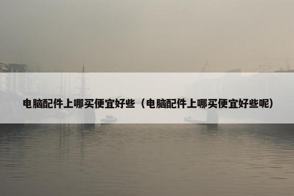 电脑配件上哪买便宜好些（电脑配件上哪买便宜好些呢）