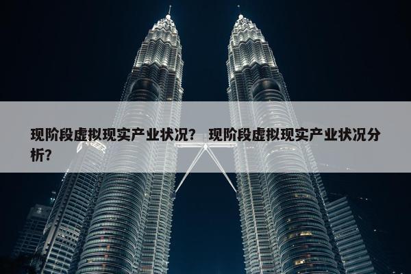 现阶段虚拟现实产业状况？ 现阶段虚拟现实产业状况分析？