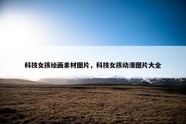 科技女孩绘画素材图片，科技女孩动漫图片大全