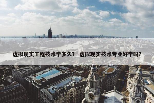 虚拟现实工程技术学多久？ 虚拟现实技术专业好学吗？