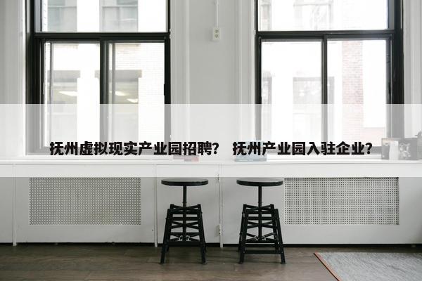 抚州虚拟现实产业园招聘？ 抚州产业园入驻企业？