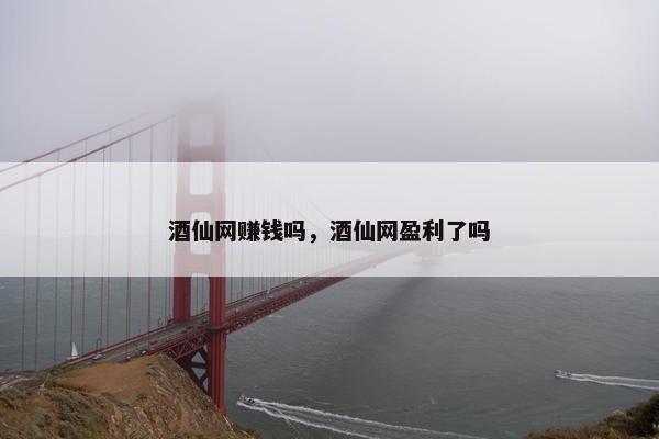 酒仙网赚钱吗，酒仙网盈利了吗