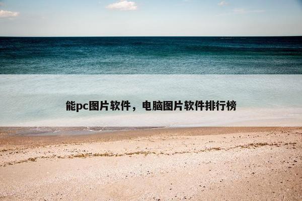 能pc图片软件，电脑图片软件排行榜