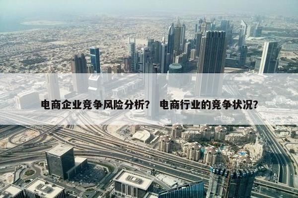 电商企业竞争风险分析？ 电商行业的竞争状况？