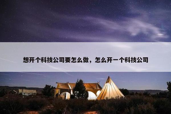 想开个科技公司要怎么做，怎么开一个科技公司