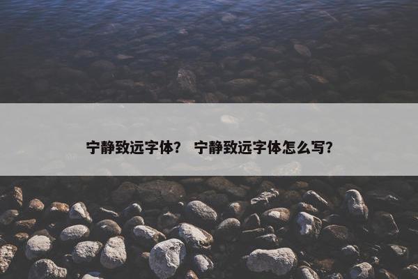 宁静致远字体？ 宁静致远字体怎么写？