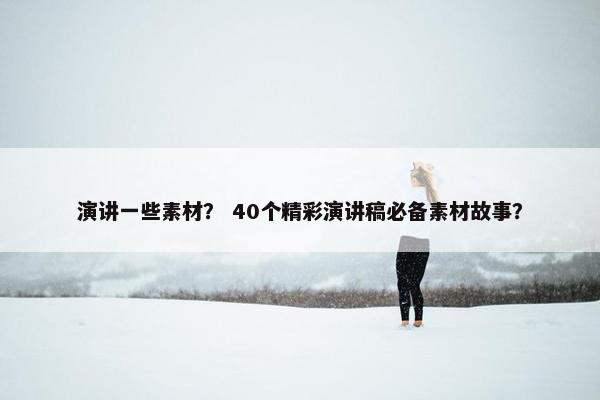 演讲一些素材？ 40个精彩演讲稿必备素材故事？