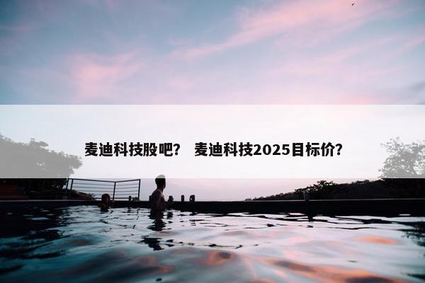 麦迪科技股吧？ 麦迪科技2025目标价？