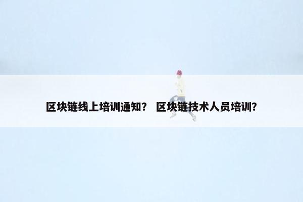 区块链线上培训通知？ 区块链技术人员培训？