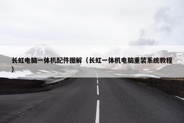 长虹电脑一体机配件图解（长虹一体机电脑重装系统教程）