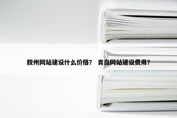 胶州网站建设什么价格？ 青岛网站建设费用？