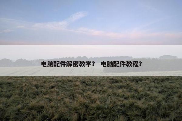 电脑配件解密教学？ 电脑配件教程？