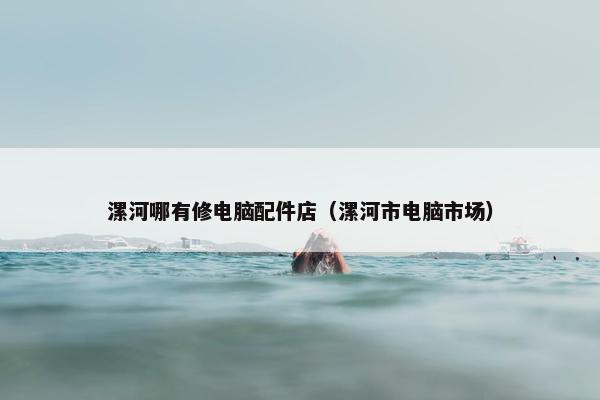 漯河哪有修电脑配件店（漯河市电脑市场）