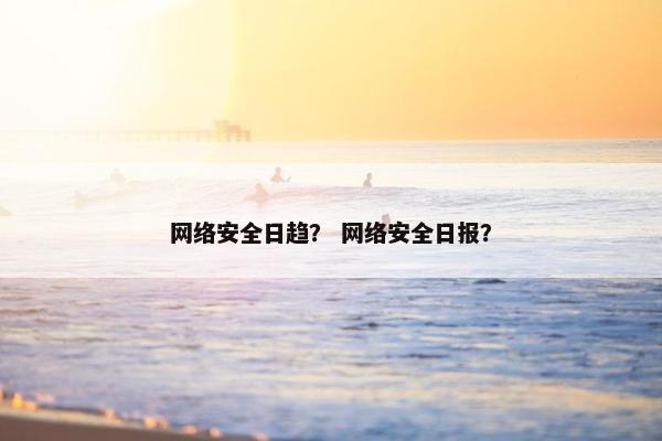 网络安全日趋？ 网络安全日报？