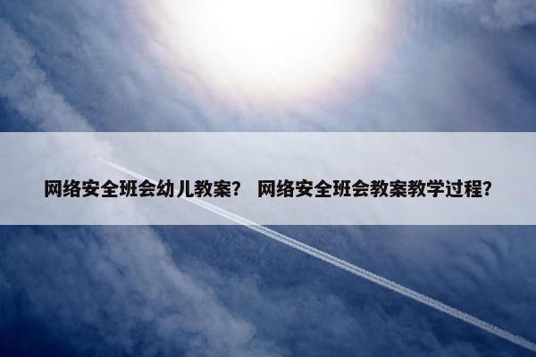 网络安全班会幼儿教案？ 网络安全班会教案教学过程？