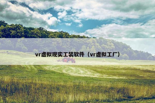 vr虚拟现实工装软件（vr虚拟工厂）