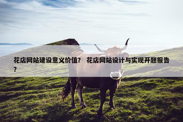 花店网站建设意义价值？ 花店网站设计与实现开题报告？