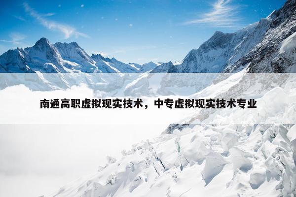 南通高职虚拟现实技术，中专虚拟现实技术专业